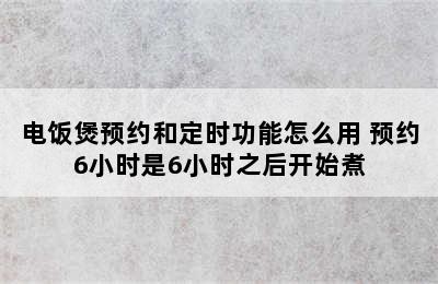 电饭煲预约和定时功能怎么用 预约6小时是6小时之后开始煮